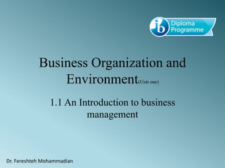 Business Organization and
Environment(Unit one)
1.1 An Introduction to business
management
Dr. Fereshteh Mohammadian
 