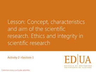 Lesson: Concept, characteristics
and aim of the scientific
research. Ethics and integrity in
scientific research
Common cross-curricular activities
Activity 2 >Section 1
 