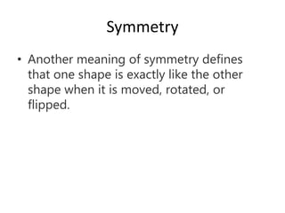 Symmetry
• Another meaning of symmetry defines
that one shape is exactly like the other
shape when it is moved, rotated, or
flipped.
 