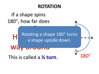ROTATION
If a shape spins
180, how far does
it spin?
This is called a . 180
Rotating a shape 180 turns
a shape upside down.
 