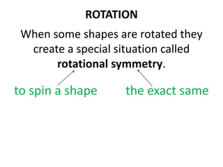 ROTATION
When some shapes are rotated they
create a special situation called
rotational symmetry.
to spin a shape the exact same
 