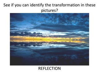 See if you can identify the transformation in these
pictures?
REFLECTION
 