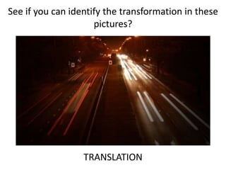 See if you can identify the transformation in these
pictures?
TRANSLATION
 