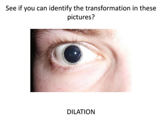 See if you can identify the transformation in these
pictures?
DILATION
 