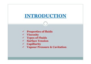 INTRODUCTION
 Properties of fluids
 Properties of fluids
 Viscosity
 Types of Fluids
 Surface Tension
 Capillarity
 Vapour Pressure  Cavitation
 