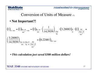 MAE 3340 INSTRUMENTATION SYSTEMS	

 17
	

Conversion of Units of Measure (3)	

• Not Important?!	

• This calculation just saved $300 million dollars!	

 