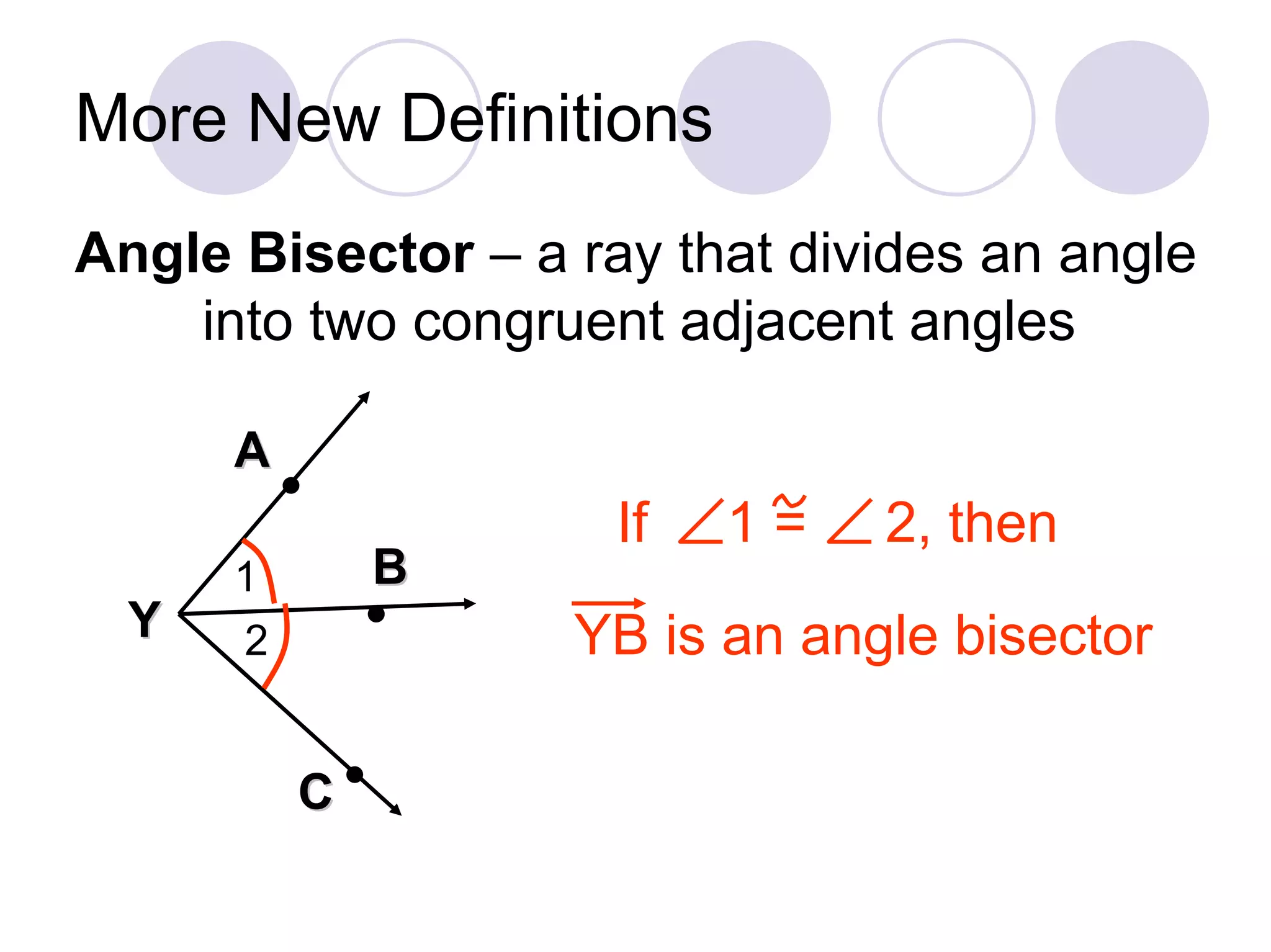 More New Definitions
Angle Bisector – a ray that divides an angle
    into two congruent adjacent angles

      A
          •
                     If   1=   2, then
      1       B
  Y           •
      2            YB is an angle bisector

          C•
 