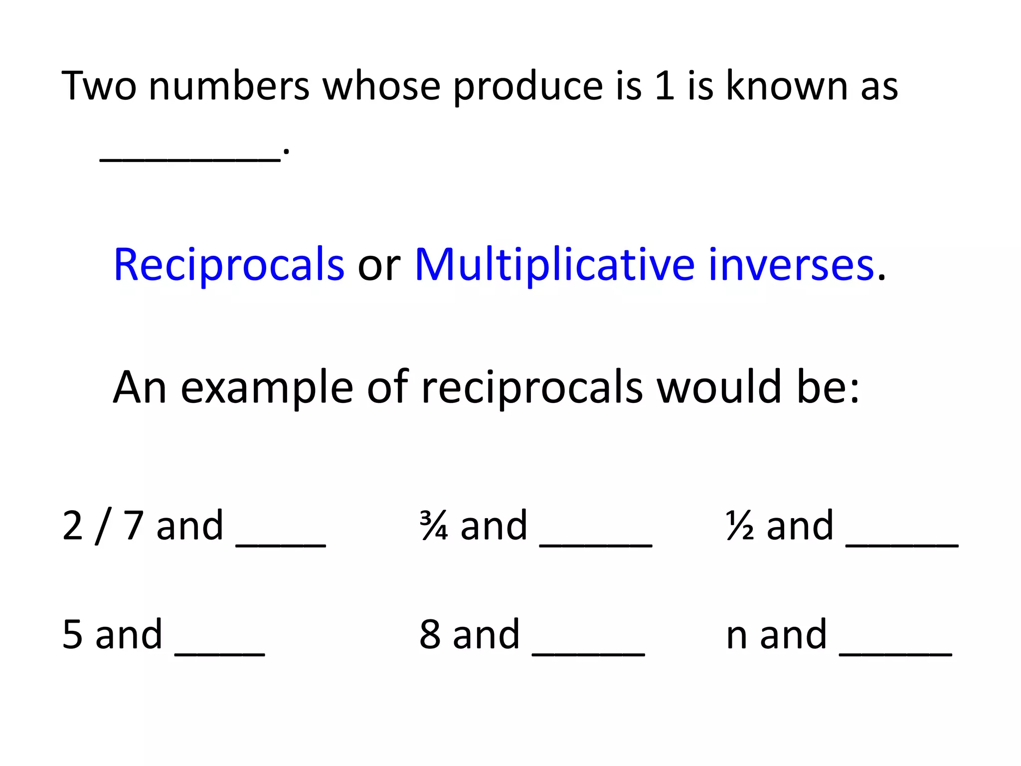 Two numbers whose produce is 1 is known as ________.Reciprocals or Multiplicative inverses.An example of reciprocals would be:2 / 7 and ____		¾ and _____		½ and _____5 and ____				8 and _____		n and _____
