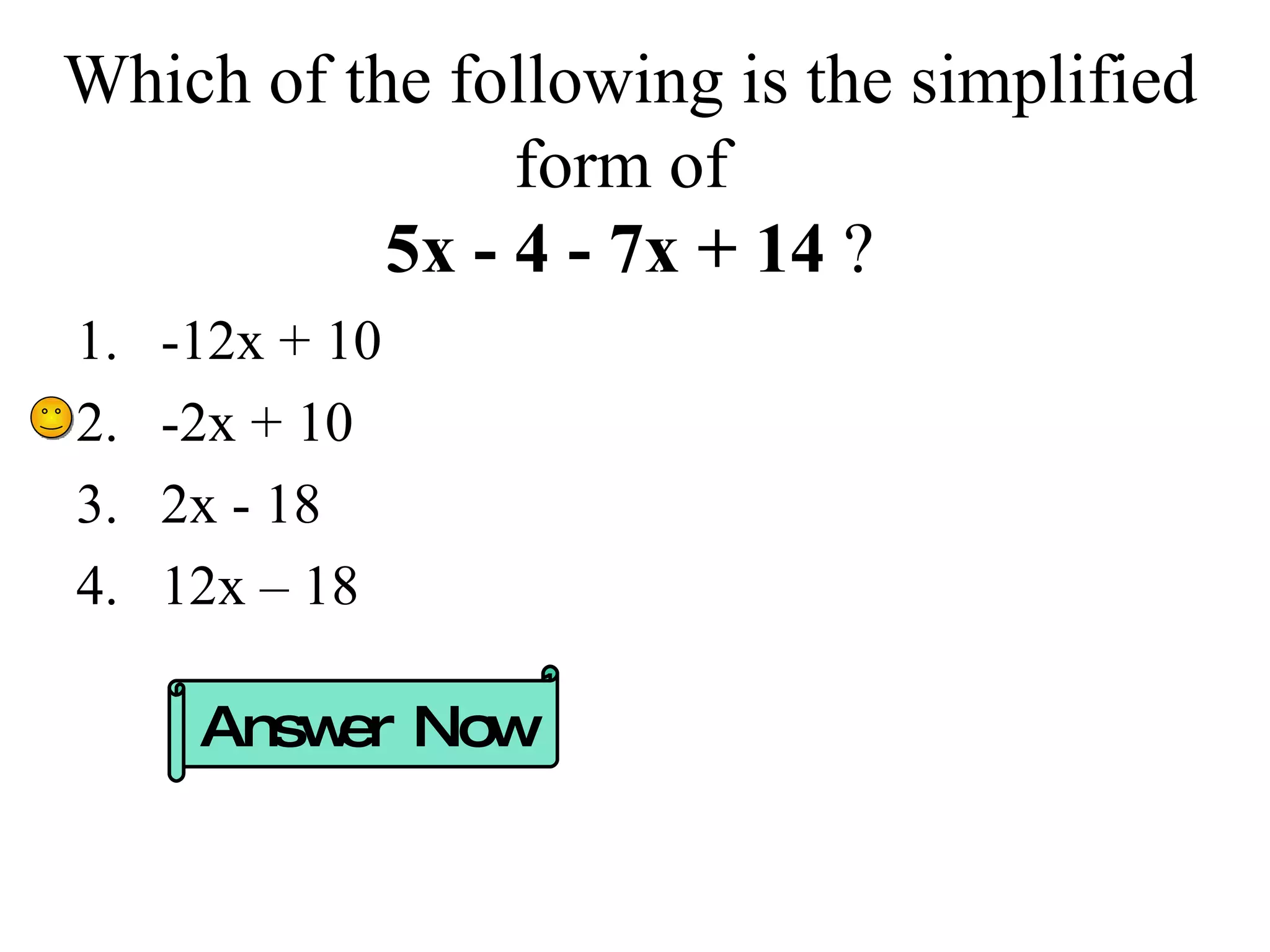 Which of the following is the simplified form of  5x - 4 - 7x + 14  ? -12x + 10 -2x + 10 2x - 18 12x – 18 Answer Now 