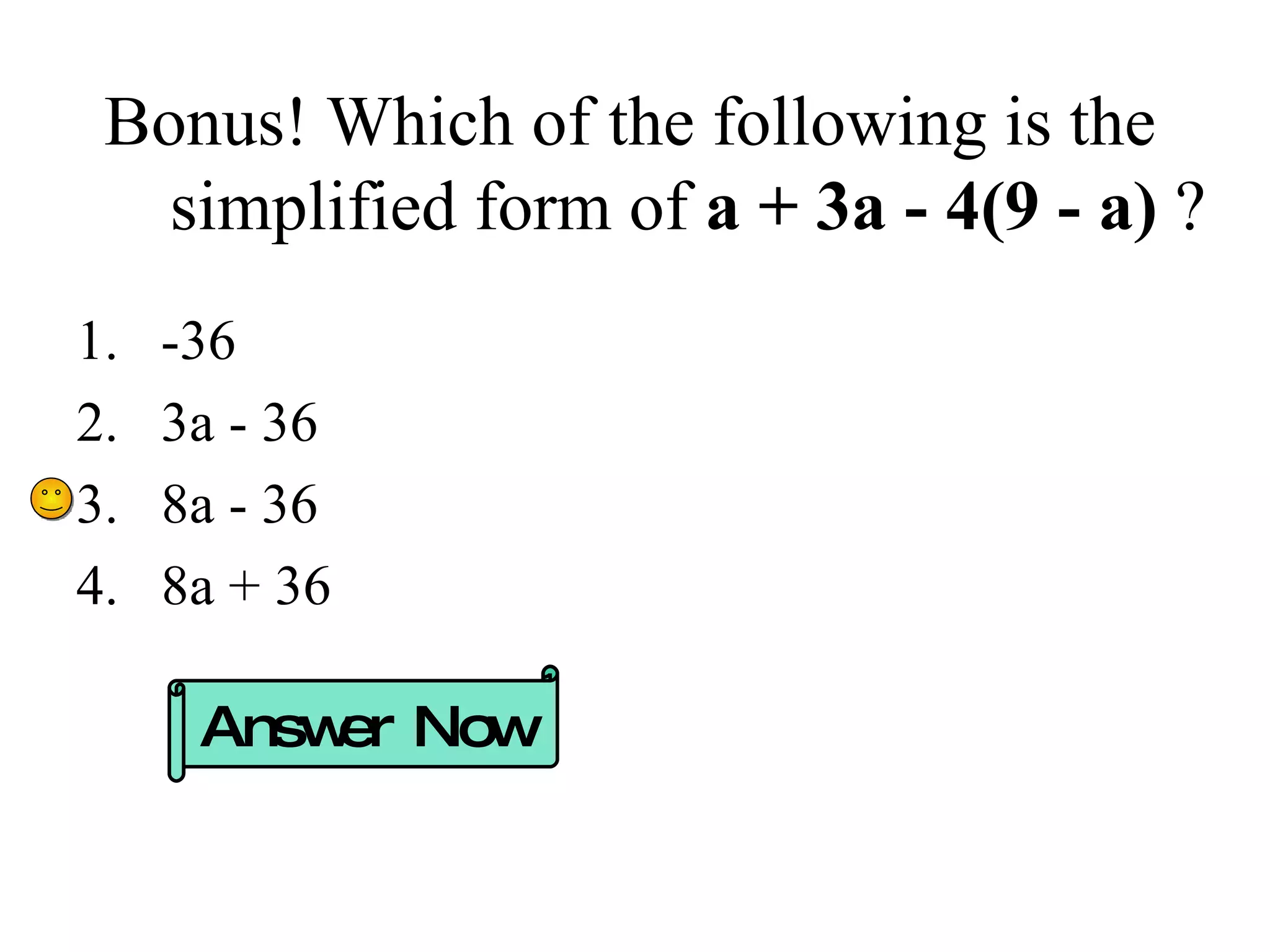 Bonus! Which of the following is the simplified form of  a + 3a - 4(9 - a)  ? -36 3a - 36 8a - 36 8a + 36 Answer Now 
