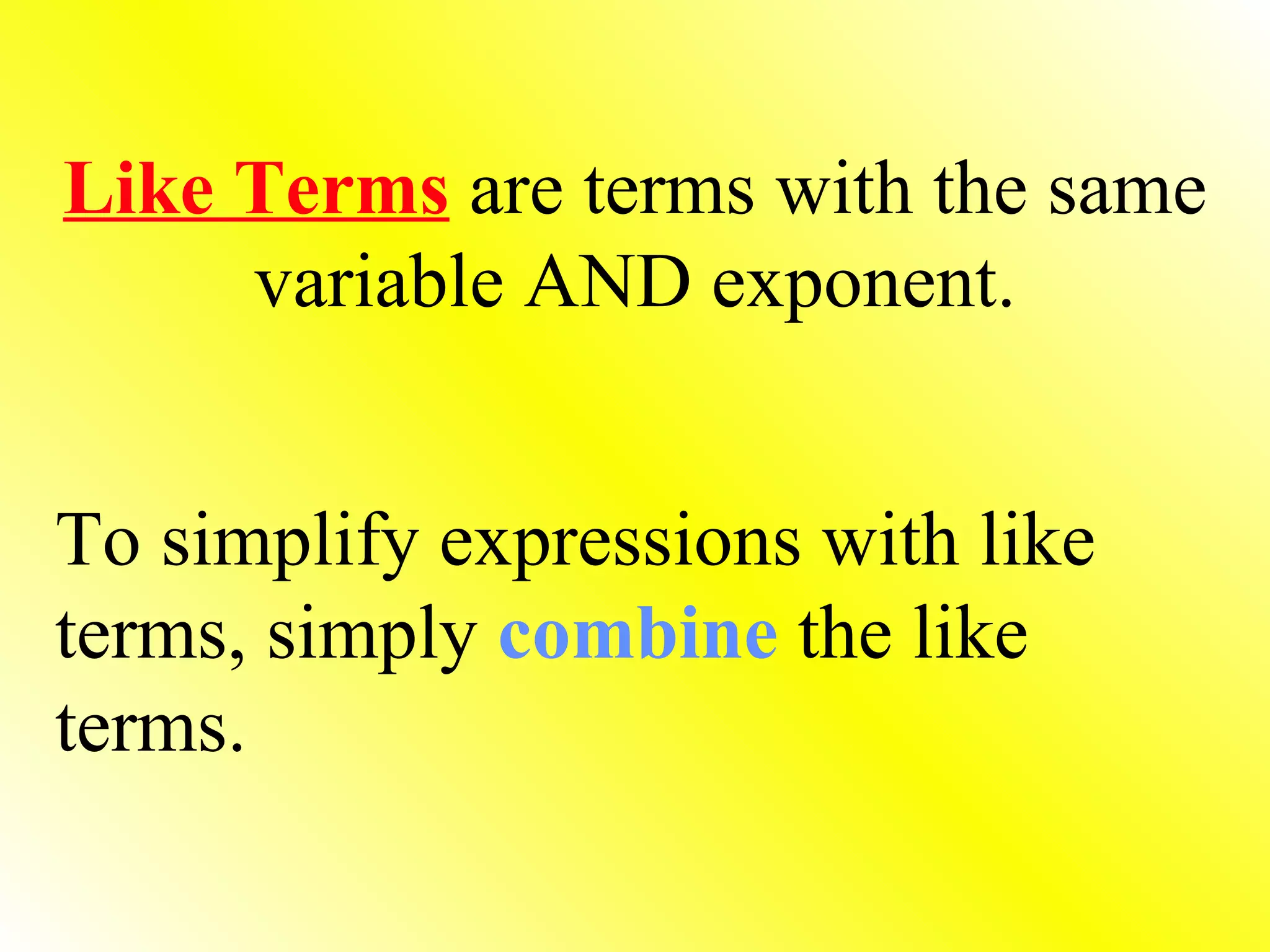 Like Terms   are terms with the same variable AND exponent. To simplify expressions with like terms, simply  combine  the like terms. 