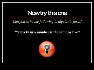 Now try this one: Can you write the following in algebraic form? “ 3 less than a number is the same as five” 
