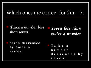 Which ones are correct for 2m – 7: Twice a number less than seven Seven decreased by twice a number Seven less than twice a number Twice a number decreased by seven 