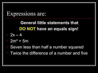 Expressions are: General little statements that DO NOT  have an equals sign!   2x – 4 2m ³ + 5m Seven less than half a number squared Twice the difference of a number and five 
