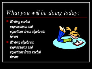 What you will be doing today: Writing verbal expressions and equations from algebraic forms Writing algebraic expressions and equations from verbal forms 