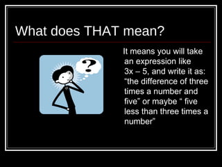 What does THAT mean? It means you will take an expression like  3x – 5, and write it as:  “the difference of three times a number and five” or maybe “ five less than three times a number” 