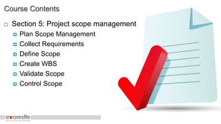Course Contents
 Section 5: Project scope management
 Plan Scope Management
 Collect Requirements
 Define Scope
 Create WBS
 Validate Scope
 Control Scope
 