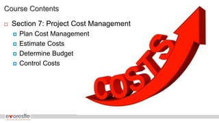 Course Contents
 Section 7: Project Cost Management
 Plan Cost Management
 Estimate Costs
 Determine Budget
 Control Costs
 