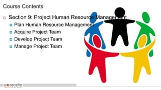 Course Contents
 Section 9: Project Human Resource Management
 Plan Human Resource Management
 Acquire Project Team
 Develop Project Team
 Manage Project Team
 