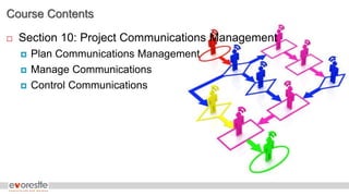 Course Contents
 Section 10: Project Communications Management
 Plan Communications Management
 Manage Communications
 Control Communications
 
