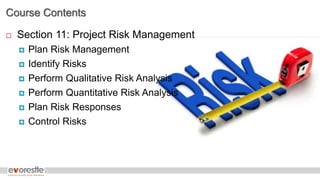 Course Contents
 Section 11: Project Risk Management
 Plan Risk Management
 Identify Risks
 Perform Qualitative Risk Analysis
 Perform Quantitative Risk Analysis
 Plan Risk Responses
 Control Risks
 