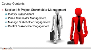 Course Contents
 Section 13: Project Stakeholder Management
 Identify Stakeholders
 Plan Stakeholder Management
 Manage Stakeholder Engagement
 Control Stakeholder Engagement
 
