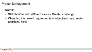 Project Management
 Notes:
 Stakeholders with different ideas = Greater challenge.
 Changing the project requirements or objectives may create
additional risks.
 