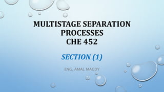 MULTISTAGE SEPARATION
PROCESSES
CHE 452
ENG. AMAL MAGDY
SECTION (1)
 