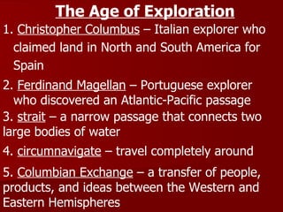 1.  Christopher Columbus  – Italian explorer who claimed land in North and South America for Spain The Age of Exploration 2.  Ferdinand Magellan  – Portuguese explorer who discovered an Atlantic-Pacific passage 3.  strait  – a narrow passage that connects two large bodies of water 4.  circumnavigate  – travel completely around 5.  Columbian Exchange  – a transfer of people, products, and ideas between the Western and Eastern Hemispheres 