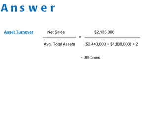 Answer Asset Turnover   Net Sales  $2,135,000 ----———————  =  —————————————— Avg. Total Assets  ($2,443,000 + $1,880,000) ÷ 2 = .99 times 