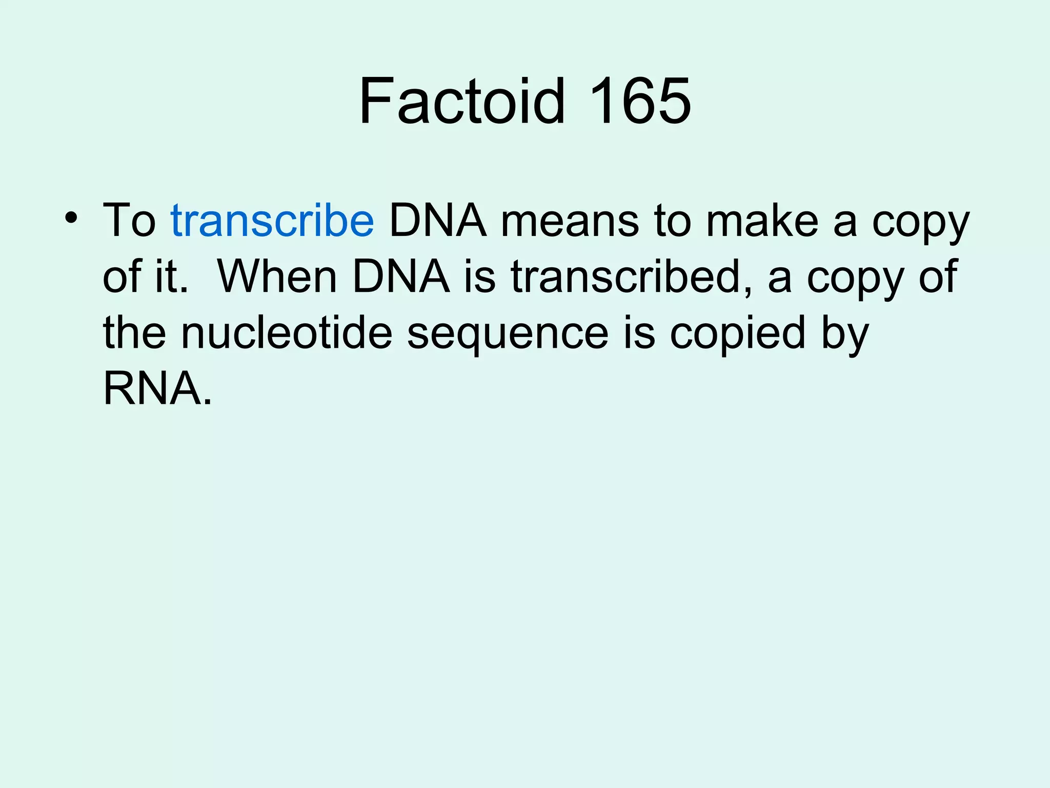 Factoid 165 To  transcribe  DNA means to make a copy of it.  When DNA is transcribed, a copy of the nucleotide sequence is copied by RNA. 