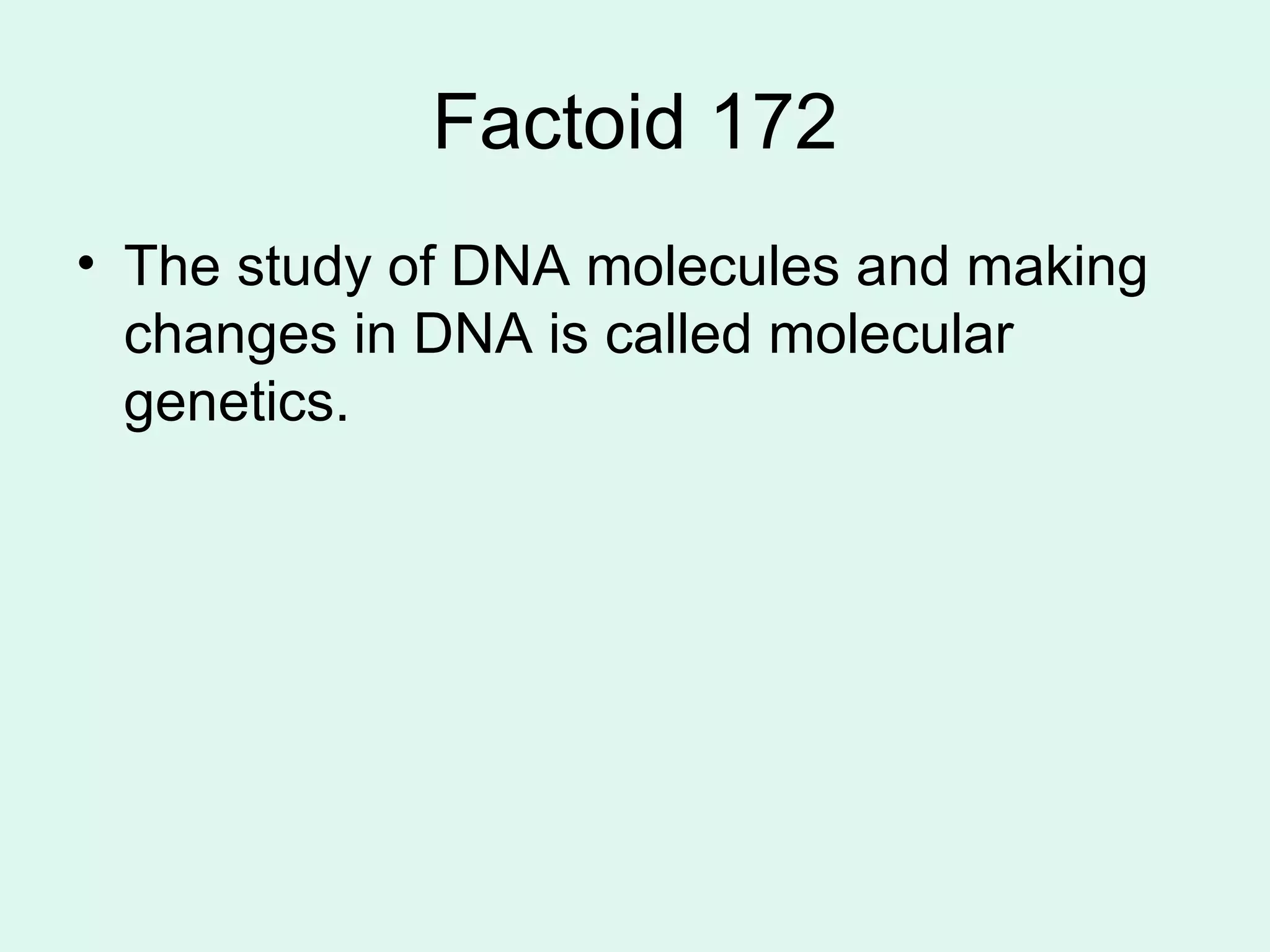 Factoid 172 The study of DNA molecules and making changes in DNA is called molecular genetics. 