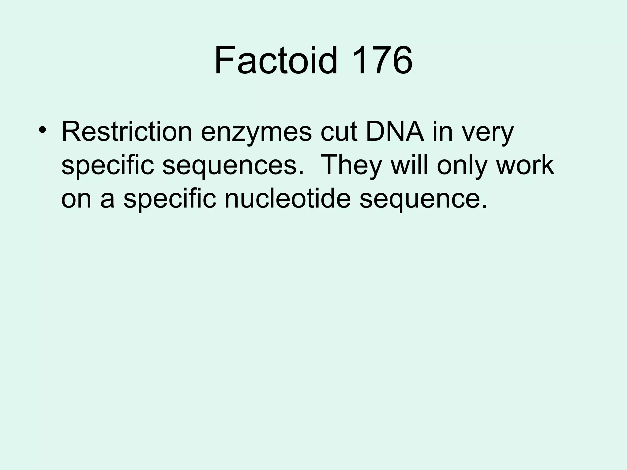 Factoid 176 Restriction enzymes cut DNA in very specific sequences.  They will only work on a specific nucleotide sequence.  