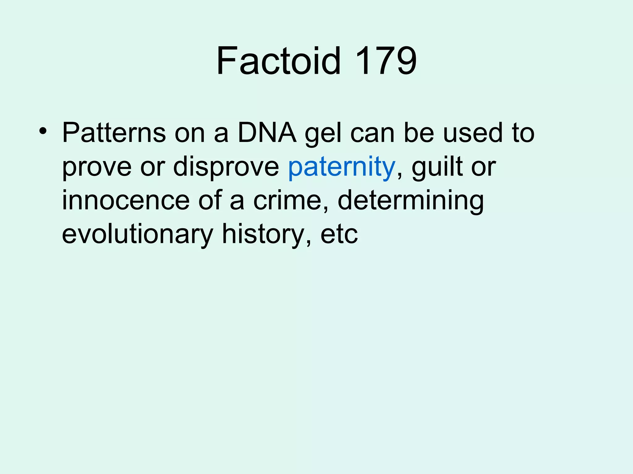 Factoid 179 Patterns on a DNA gel can be used to prove or disprove  paternity , guilt or innocence of a crime, determining evolutionary history, etc 