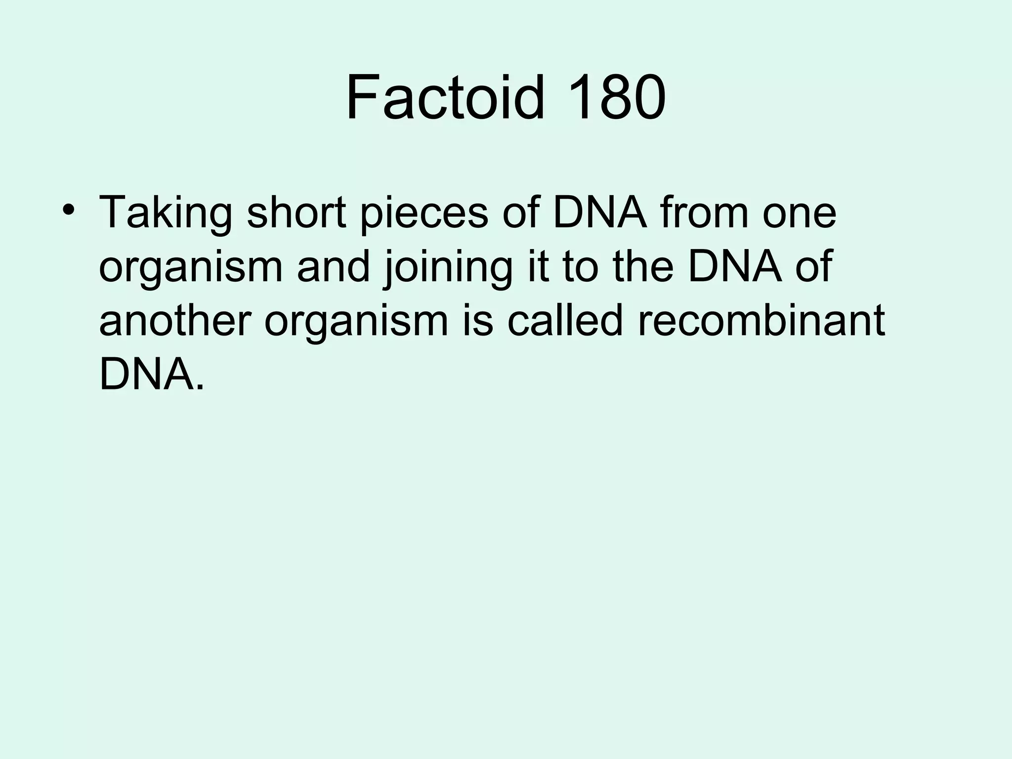 Factoid 180 Taking short pieces of DNA from one organism and joining it to the DNA of another organism is called recombinant DNA. 
