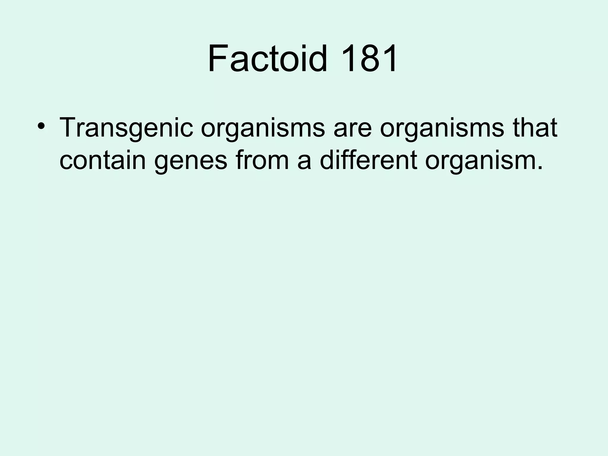 Factoid 181 Transgenic organisms are organisms that contain genes from a different organism.  