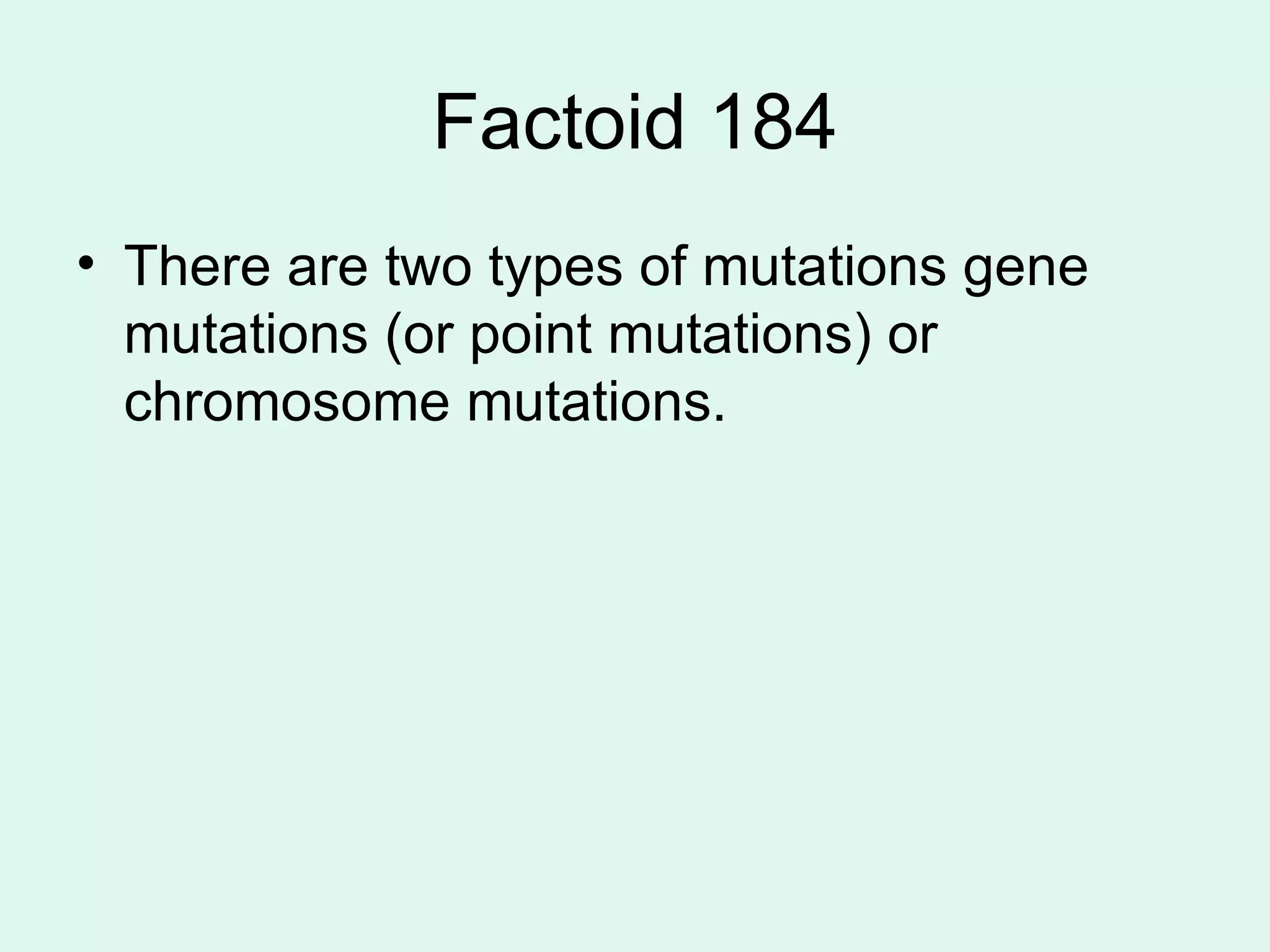 Factoid 184 There are two types of mutations gene mutations (or point mutations) or chromosome mutations. 