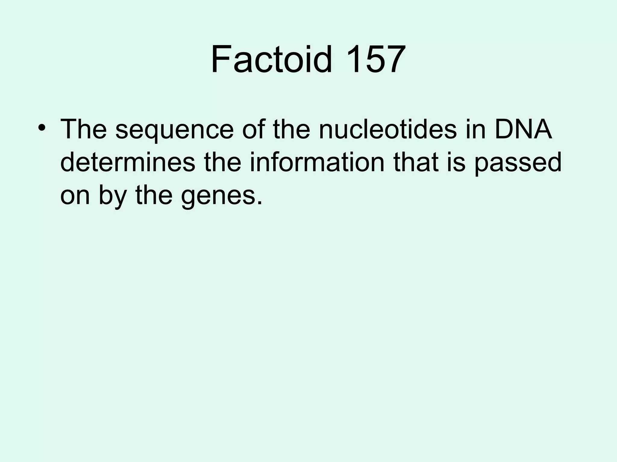 Factoid 157 The sequence of the nucleotides in DNA determines the information that is passed on by the genes. 