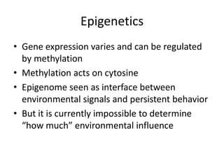 Epigenetics
• Gene expression varies and can be regulated
  by methylation
• Methylation acts on cytosine
• Epigenome seen as interface between
  environmental signals and persistent behavior
• But it is currently impossible to determine
  “how much” environmental influence
 