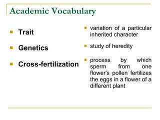 Academic Vocabulary Trait   Genetics Cross-fertilization variation of a particular inherited character  study of heredity  process by which sperm from one flower's pollen fertilizes the eggs in a flower of a different plant  