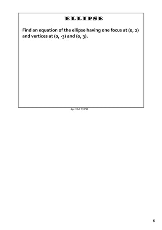 Ellipse
 
Find an equation of the ellipse having one focus at (0, 2) 
and vertices at (0, ‐3) and (0, 3).  




                        Apr 15­2:13 PM




                                                              5
 
