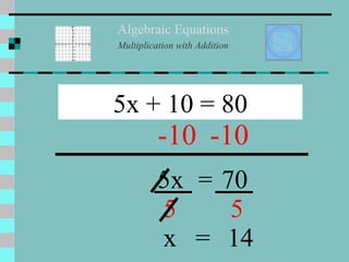 Algebraic Equations Multiplication with Addition 5x + 10 = 80 -10 -10 5x = 70 5 5 x = 14 