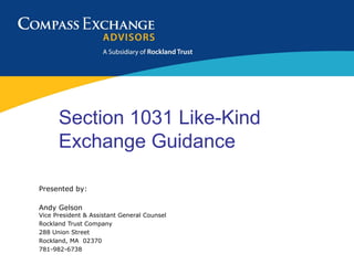 Section 1031 Like-Kind
      Exchange Guidance

Presented by:

Andy Gelson
Vice President & Assistant General Counsel
Rockland Trust Company
288 Union Street
Rockland, MA 02370
781-982-6738
 