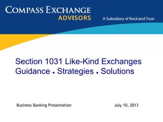 Section 1031 Like-Kind Exchanges
Guidance ● Strategies ● Solutions
Business Banking Presentation July 10, 2013
 