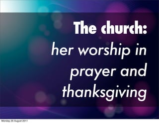 The church:
                        her worship in
                          prayer and
                         thanksgiving
Monday 29 August 2011
 