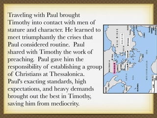 Traveling with Paul brought
Timothy into contact with men of
stature and character. He learned to
meet triumphantly the cr...