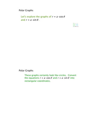 Polar Graphs

 Let's explore the graphs of r = a·cos!
 and r = a·sin!.




Polar Graphs
    These graphs certainly look like circles. Convert
    the equations r = a·cos! and r = a·sin! into
    rectangular coordinates.
 