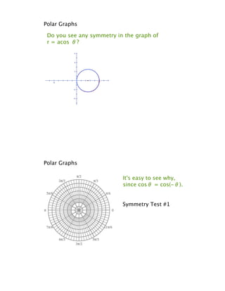 Polar Graphs

 Do you see any symmetry in the graph of
 r = acos !?




Polar Graphs

                           It's easy to see why,
                           since cos! = cos(-!).


                           Symmetry Test #1
 