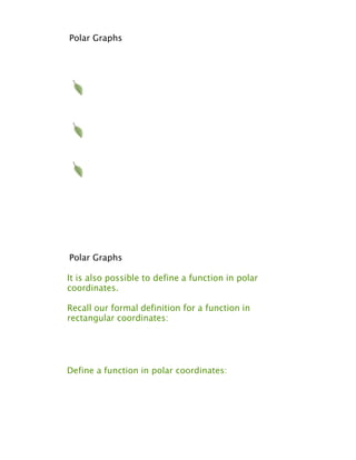 Polar Graphs




Polar Graphs

It is also possible to define a function in polar
coordinates.

Recall our formal definition for a function in
rectangular coordinates:




Define a function in polar coordinates:
 