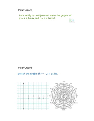 Polar Graphs

 Let's verify our conjectures about the graphs of
 y = a + bsinx and r = a + bsin!.




Polar Graphs

Sketch the graph of r = -2 + 3sin!.
 